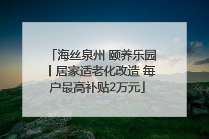 海丝泉州 颐养乐园丨居家适老化改造 每户最高补贴2万元