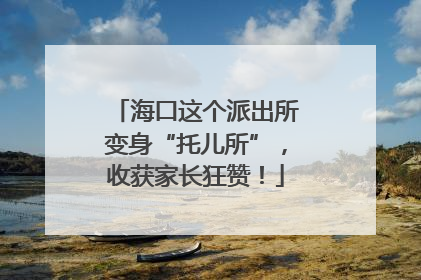海口这个派出所变身“托儿所”，收获家长狂赞！