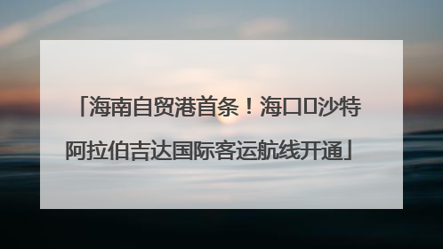 海南自贸港首条！海口⇌沙特阿拉伯吉达国际客运航线开通