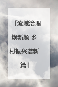 流域治理焕新颜 乡村振兴谱新篇