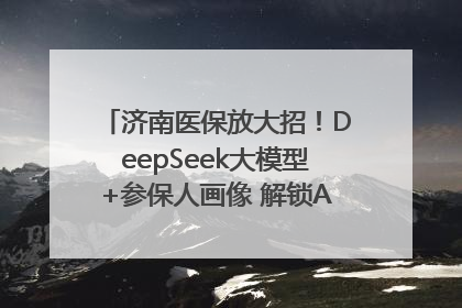 济南医保放大招！DeepSeek大模型+参保人画像 解锁AI医保管家新体验
