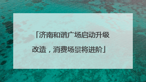 济南和谐广场启动升级改造，消费场景将进阶
