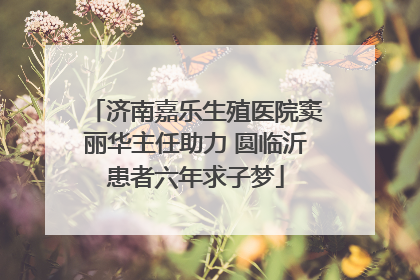 济南嘉乐生殖医院窦丽华主任助力 圆临沂患者六年求子梦