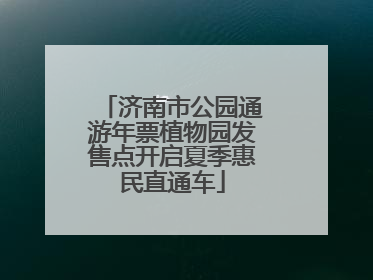 济南市公园通游年票植物园发售点开启夏季惠民直通车