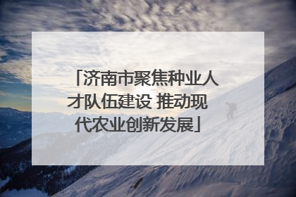 济南市聚焦种业人才队伍建设 推动现代农业创新发展