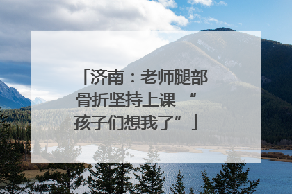 济南：老师腿部骨折坚持上课 “孩子们想我了”