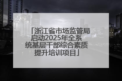 浙江省市场监管局启动2025年全系统基层干部综合素质提升培训项目