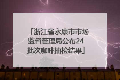 浙江省永康市市场监督管理局公布24批次咖啡抽检结果