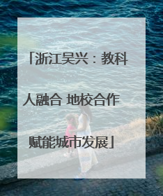 浙江吴兴：教科人融合 地校合作赋能城市发展