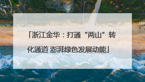 浙江金华：打通“两山”转化通道 澎湃绿色发展动能