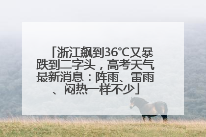 浙江飙到36℃又暴跌到二字头，高考天气最新消息：阵雨、雷雨、闷热一样不少
