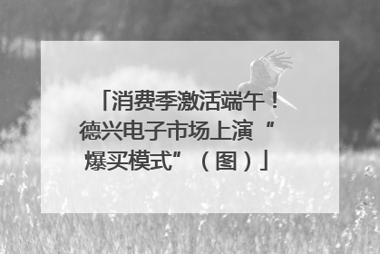 消费季激活端午！德兴电子市场上演“爆买模式”（图）