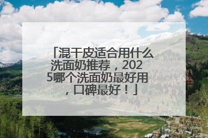 混干皮适合用什么洗面奶推荐，2025哪个洗面奶最好用，口碑最好！