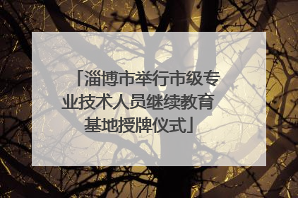 淄博市举行市级专业技术人员继续教育基地授牌仪式