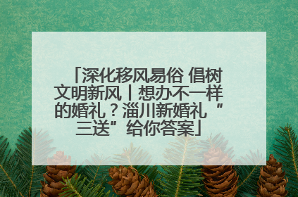 深化移风易俗 倡树文明新风丨想办不一样的婚礼？淄川新婚礼“三送”给你答案