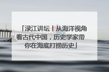 渌江讲坛丨从海洋视角看古代中国，历史学家带你在海底打捞历史