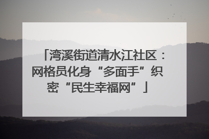 湾溪街道清水江社区：网格员化身“多面手”织密“民生幸福网”
