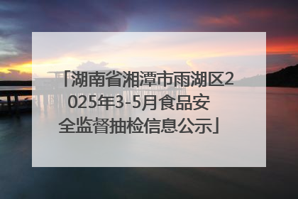 湖南省湘潭市雨湖区2025年3-5月食品安全监督抽检信息公示