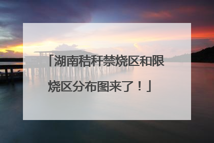 湖南秸秆禁烧区和限烧区分布图来了！