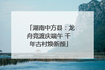 湖南中方县：龙舟竞渡庆端午 千年古村焕新颜