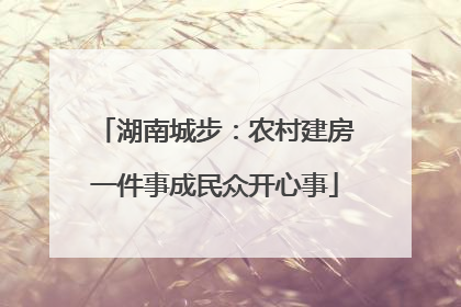 湖南城步：农村建房一件事成民众开心事