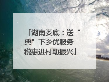 湖南娄底：送“典”下乡优服务 税惠进村助振兴