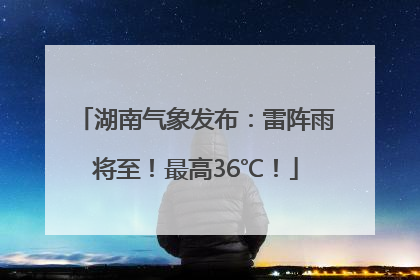 湖南气象发布：雷阵雨将至！最高36℃！