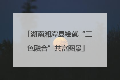 湖南湘潭县绘就“三色融合”共富图景