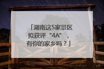 湖南这5家景区拟获评“4A”，有你的家乡吗？