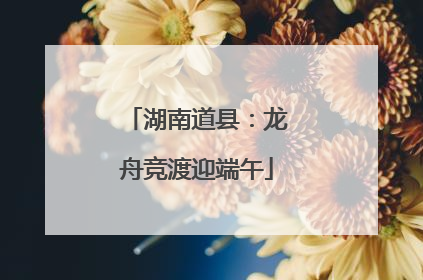 湖南道县：龙舟竞渡迎端午