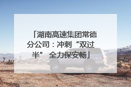 湖南高速集团常德分公司：冲刺“双过半” 全力保安畅