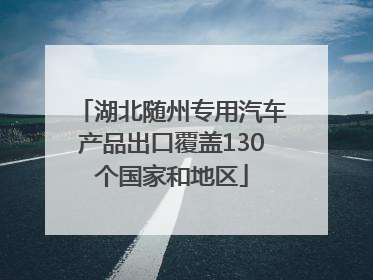 湖北随州专用汽车产品出口覆盖130个国家和地区