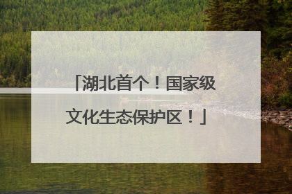 湖北首个！国家级文化生态保护区！