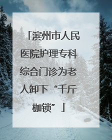 滨州市人民医院护理专科综合门诊为老人卸下“千斤枷锁”