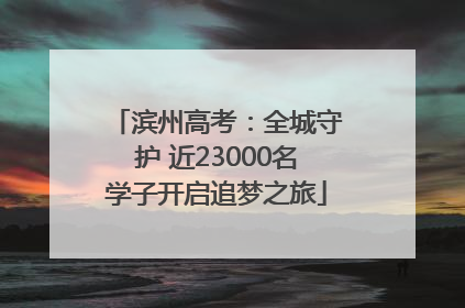 滨州高考：全城守护 近23000名学子开启追梦之旅