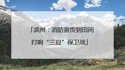 滨州：消防宣传到田间 打响“三夏”保卫战