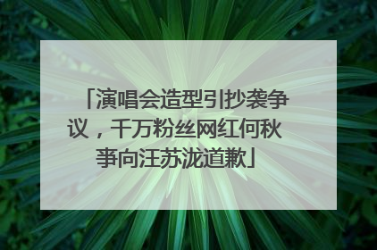 演唱会造型引抄袭争议，千万粉丝网红何秋亊向汪苏泷道歉