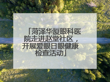 菏泽华厦眼科医院走进赵堂社区，开展爱眼日眼健康检查活动