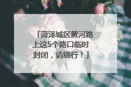 菏泽城区黄河路上这5个路口临时封闭，请绕行！