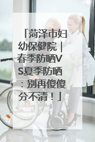 菏泽市妇幼保健院｜春季防晒VS夏季防晒：别再傻傻分不清！