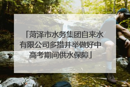 菏泽市水务集团自来水有限公司多措并举做好中高考期间供水保障