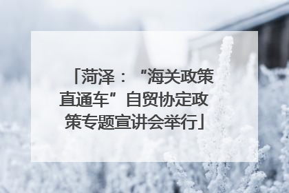 菏泽：“海关政策直通车”自贸协定政策专题宣讲会举行