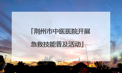 荆州市中医医院开展急救技能普及活动
