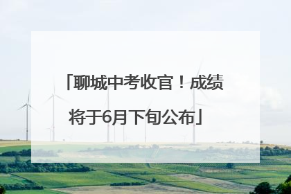 聊城中考收官！成绩将于6月下旬公布