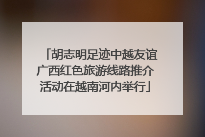 胡志明足迹中越友谊广西红色旅游线路推介活动在越南河内举行