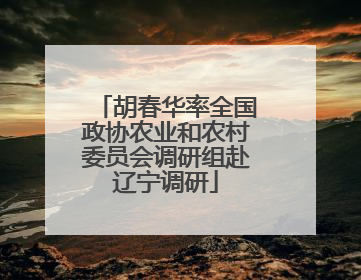 胡春华率全国政协农业和农村委员会调研组赴辽宁调研