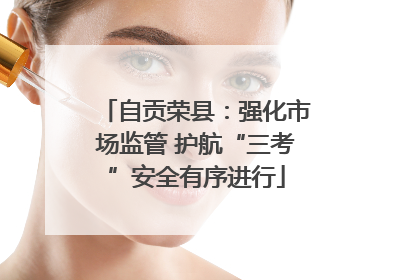 自贡荣县：强化市场监管 护航“三考”安全有序进行