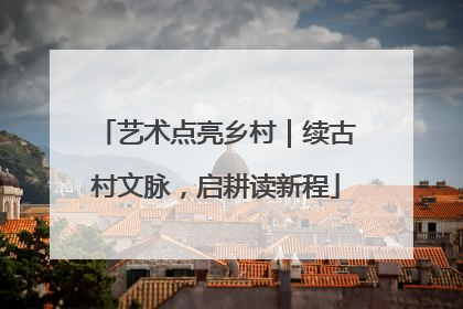 艺术点亮乡村｜续古村文脉，启耕读新程