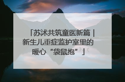 苏沭共筑童医新篇｜新生儿重症监护室里的暖心“袋鼠抱”