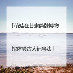 萌娃在甘肃简牍博物馆体验古人记事法